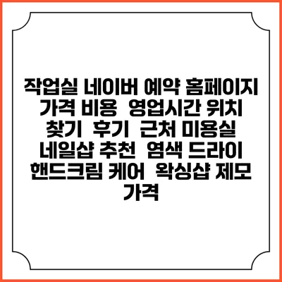 작업실 네이버 예약 홈페이지 | 가격 비용 | 영업시간 위치 찾기 | 후기 | 근처 미용실 네일샵 추천 | 염색 드라이 | 핸드크림 케어 | 왁싱샵 제모 가격