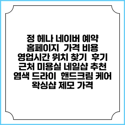 정 헤나 네이버 예약 홈페이지 | 가격 비용 | 영업시간 위치 찾기 | 후기 | 근처 미용실 네일샵 추천 | 염색 드라이 | 핸드크림 케어 | 왁싱샵 제모 가격