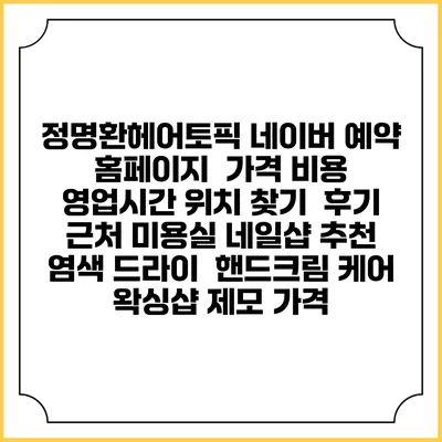 정명환헤어토픽 네이버 예약 홈페이지 | 가격 비용 | 영업시간 위치 찾기 | 후기 | 근처 미용실 네일샵 추천 | 염색 드라이 | 핸드크림 케어 | 왁싱샵 제모 가격