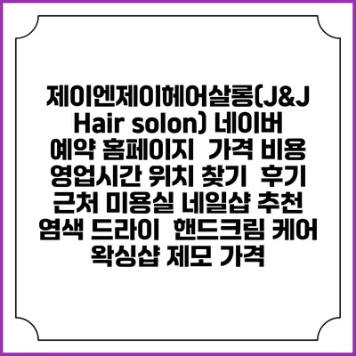 제이엔제이헤어살롱(J&J Hair solon) 네이버 예약 홈페이지 | 가격 비용 | 영업시간 위치 찾기 | 후기 | 근처 미용실 네일샵 추천 | 염색 드라이 | 핸드크림 케어 | 왁싱샵 제모 가격