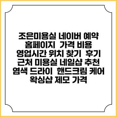조은미용실 네이버 예약 홈페이지 | 가격 비용 | 영업시간 위치 찾기 | 후기 | 근처 미용실 네일샵 추천 | 염색 드라이 | 핸드크림 케어 | 왁싱샵 제모 가격