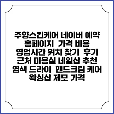 주향스킨케어 네이버 예약 홈페이지 | 가격 비용 | 영업시간 위치 찾기 | 후기 | 근처 미용실 네일샵 추천 | 염색 드라이 | 핸드크림 케어 | 왁싱샵 제모 가격