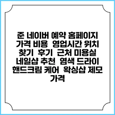 준 네이버 예약 홈페이지 | 가격 비용 | 영업시간 위치 찾기 | 후기 | 근처 미용실 네일샵 추천 | 염색 드라이 | 핸드크림 케어 | 왁싱샵 제모 가격