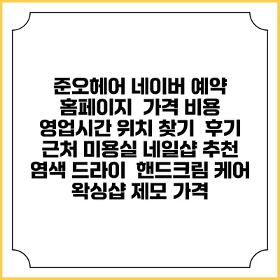 준오헤어 네이버 예약 홈페이지 | 가격 비용 | 영업시간 위치 찾기 | 후기 | 근처 미용실 네일샵 추천 | 염색 드라이 | 핸드크림 케어 | 왁싱샵 제모 가격