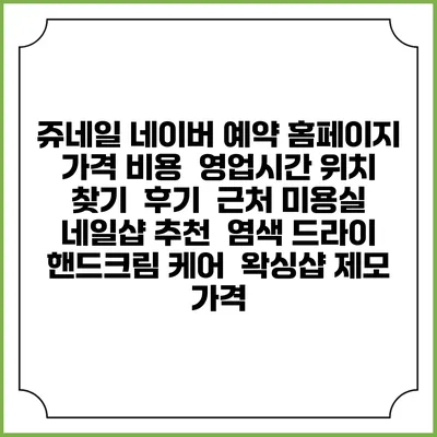 쥬네일 네이버 예약 홈페이지 | 가격 비용 | 영업시간 위치 찾기 | 후기 | 근처 미용실 네일샵 추천 | 염색 드라이 | 핸드크림 케어 | 왁싱샵 제모 가격