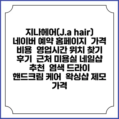 지나헤어(J.a hair) 네이버 예약 홈페이지 | 가격 비용 | 영업시간 위치 찾기 | 후기 | 근처 미용실 네일샵 추천 | 염색 드라이 | 핸드크림 케어 | 왁싱샵 제모 가격