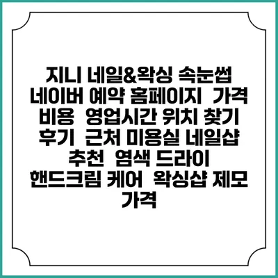 지니 네일&왁싱 속눈썹 네이버 예약 홈페이지 | 가격 비용 | 영업시간 위치 찾기 | 후기 | 근처 미용실 네일샵 추천 | 염색 드라이 | 핸드크림 케어 | 왁싱샵 제모 가격