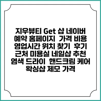 지우뷰티 Get 샵 네이버 예약 홈페이지 | 가격 비용 | 영업시간 위치 찾기 | 후기 | 근처 미용실 네일샵 추천 | 염색 드라이 | 핸드크림 케어 | 왁싱샵 제모 가격