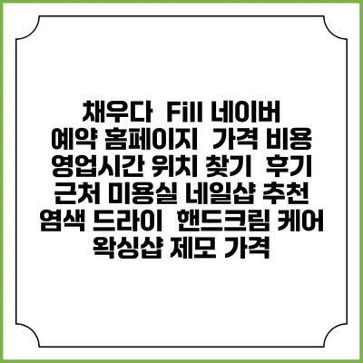 채우다 : Fill 네이버 예약 홈페이지 | 가격 비용 | 영업시간 위치 찾기 | 후기 | 근처 미용실 네일샵 추천 | 염색 드라이 | 핸드크림 케어 | 왁싱샵 제모 가격
