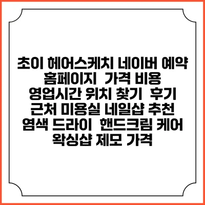 초이 헤어스케치 네이버 예약 홈페이지 | 가격 비용 | 영업시간 위치 찾기 | 후기 | 근처 미용실 네일샵 추천 | 염색 드라이 | 핸드크림 케어 | 왁싱샵 제모 가격