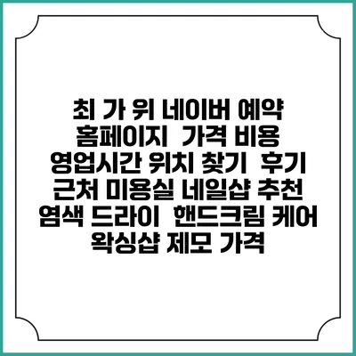 최 가 위 네이버 예약 홈페이지 | 가격 비용 | 영업시간 위치 찾기 | 후기 | 근처 미용실 네일샵 추천 | 염색 드라이 | 핸드크림 케어 | 왁싱샵 제모 가격