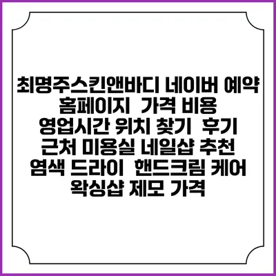 최명주스킨앤바디 네이버 예약 홈페이지 | 가격 비용 | 영업시간 위치 찾기 | 후기 | 근처 미용실 네일샵 추천 | 염색 드라이 | 핸드크림 케어 | 왁싱샵 제모 가격