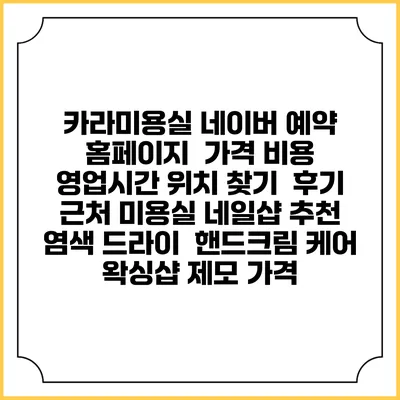 카라미용실 네이버 예약 홈페이지 | 가격 비용 | 영업시간 위치 찾기 | 후기 | 근처 미용실 네일샵 추천 | 염색 드라이 | 핸드크림 케어 | 왁싱샵 제모 가격