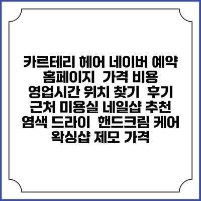 카르테리 헤어 네이버 예약 홈페이지 | 가격 비용 | 영업시간 위치 찾기 | 후기 | 근처 미용실 네일샵 추천 | 염색 드라이 | 핸드크림 케어 | 왁싱샵 제모 가격