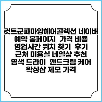 컷트군파마양헤어콜렉션 네이버 예약 홈페이지 | 가격 비용 | 영업시간 위치 찾기 | 후기 | 근처 미용실 네일샵 추천 | 염색 드라이 | 핸드크림 케어 | 왁싱샵 제모 가격