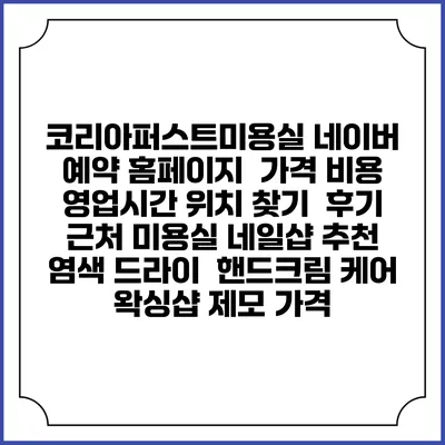 코리아퍼스트미용실 네이버 예약 홈페이지 | 가격 비용 | 영업시간 위치 찾기 | 후기 | 근처 미용실 네일샵 추천 | 염색 드라이 | 핸드크림 케어 | 왁싱샵 제모 가격