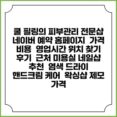 쿨 필링의 피부관리 전문샵 네이버 예약 홈페이지 | 가격 비용 | 영업시간 위치 찾기 | 후기 | 근처 미용실 네일샵 추천 | 염색 드라이 | 핸드크림 케어 | 왁싱샵 제모 가격