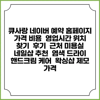 큐사랑 네이버 예약 홈페이지 | 가격 비용 | 영업시간 위치 찾기 | 후기 | 근처 미용실 네일샵 추천 | 염색 드라이 | 핸드크림 케어 | 왁싱샵 제모 가격