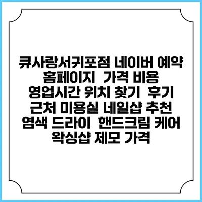큐사랑서귀포점 네이버 예약 홈페이지 | 가격 비용 | 영업시간 위치 찾기 | 후기 | 근처 미용실 네일샵 추천 | 염색 드라이 | 핸드크림 케어 | 왁싱샵 제모 가격
