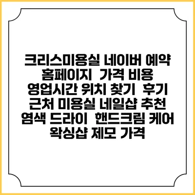 크리스미용실 네이버 예약 홈페이지 | 가격 비용 | 영업시간 위치 찾기 | 후기 | 근처 미용실 네일샵 추천 | 염색 드라이 | 핸드크림 케어 | 왁싱샵 제모 가격