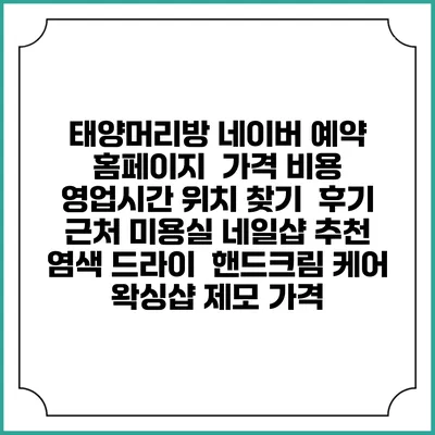 태양머리방 네이버 예약 홈페이지 | 가격 비용 | 영업시간 위치 찾기 | 후기 | 근처 미용실 네일샵 추천 | 염색 드라이 | 핸드크림 케어 | 왁싱샵 제모 가격