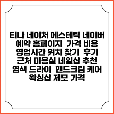 티나 네이처 에스테틱 네이버 예약 홈페이지 | 가격 비용 | 영업시간 위치 찾기 | 후기 | 근처 미용실 네일샵 추천 | 염색 드라이 | 핸드크림 케어 | 왁싱샵 제모 가격