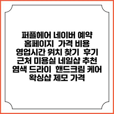 퍼플헤어 네이버 예약 홈페이지 | 가격 비용 | 영업시간 위치 찾기 | 후기 | 근처 미용실 네일샵 추천 | 염색 드라이 | 핸드크림 케어 | 왁싱샵 제모 가격