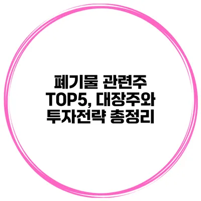 폐기물 관련주 TOP5, 대장주와 투자전략 총정리