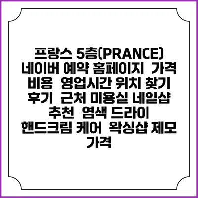 프랑스 5층(PRANCE) 네이버 예약 홈페이지 | 가격 비용 | 영업시간 위치 찾기 | 후기 | 근처 미용실 네일샵 추천 | 염색 드라이 | 핸드크림 케어 | 왁싱샵 제모 가격