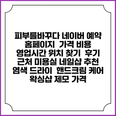 피부를바꾸다 네이버 예약 홈페이지 | 가격 비용 | 영업시간 위치 찾기 | 후기 | 근처 미용실 네일샵 추천 | 염색 드라이 | 핸드크림 케어 | 왁싱샵 제모 가격
