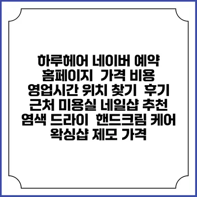 하루헤어 네이버 예약 홈페이지 | 가격 비용 | 영업시간 위치 찾기 | 후기 | 근처 미용실 네일샵 추천 | 염색 드라이 | 핸드크림 케어 | 왁싱샵 제모 가격