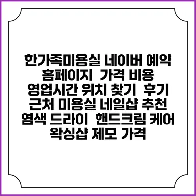 한가족미용실 네이버 예약 홈페이지 | 가격 비용 | 영업시간 위치 찾기 | 후기 | 근처 미용실 네일샵 추천 | 염색 드라이 | 핸드크림 케어 | 왁싱샵 제모 가격