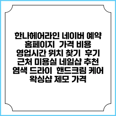 한나헤어라인 네이버 예약 홈페이지 | 가격 비용 | 영업시간 위치 찾기 | 후기 | 근처 미용실 네일샵 추천 | 염색 드라이 | 핸드크림 케어 | 왁싱샵 제모 가격
