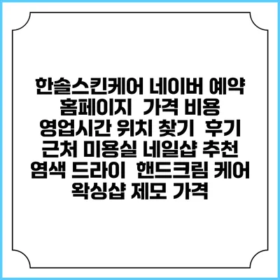 한솔스킨케어 네이버 예약 홈페이지 | 가격 비용 | 영업시간 위치 찾기 | 후기 | 근처 미용실 네일샵 추천 | 염색 드라이 | 핸드크림 케어 | 왁싱샵 제모 가격