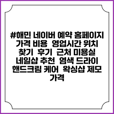 #해민 네이버 예약 홈페이지 | 가격 비용 | 영업시간 위치 찾기 | 후기 | 근처 미용실 네일샵 추천 | 염색 드라이 | 핸드크림 케어 | 왁싱샵 제모 가격