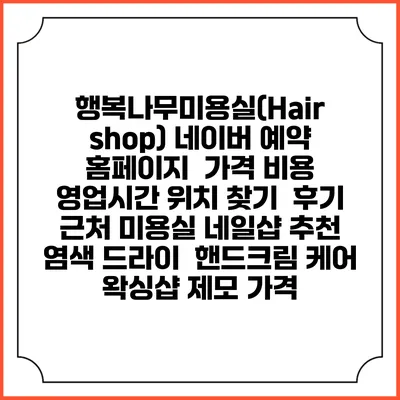 행복나무미용실(Hair shop) 네이버 예약 홈페이지 | 가격 비용 | 영업시간 위치 찾기 | 후기 | 근처 미용실 네일샵 추천 | 염색 드라이 | 핸드크림 케어 | 왁싱샵 제모 가격