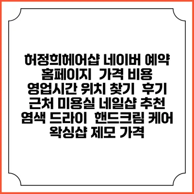 허정희헤어샵 네이버 예약 홈페이지 | 가격 비용 | 영업시간 위치 찾기 | 후기 | 근처 미용실 네일샵 추천 | 염색 드라이 | 핸드크림 케어 | 왁싱샵 제모 가격