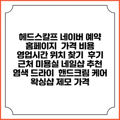 헤드스칼프 네이버 예약 홈페이지 | 가격 비용 | 영업시간 위치 찾기 | 후기 | 근처 미용실 네일샵 추천 | 염색 드라이 | 핸드크림 케어 | 왁싱샵 제모 가격