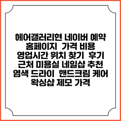 헤어갤러리현 네이버 예약 홈페이지 | 가격 비용 | 영업시간 위치 찾기 | 후기 | 근처 미용실 네일샵 추천 | 염색 드라이 | 핸드크림 케어 | 왁싱샵 제모 가격