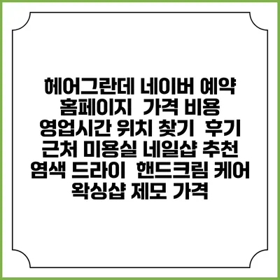헤어그란데 네이버 예약 홈페이지 | 가격 비용 | 영업시간 위치 찾기 | 후기 | 근처 미용실 네일샵 추천 | 염색 드라이 | 핸드크림 케어 | 왁싱샵 제모 가격