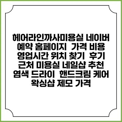 헤어라인까사미용실 네이버 예약 홈페이지 | 가격 비용 | 영업시간 위치 찾기 | 후기 | 근처 미용실 네일샵 추천 | 염색 드라이 | 핸드크림 케어 | 왁싱샵 제모 가격