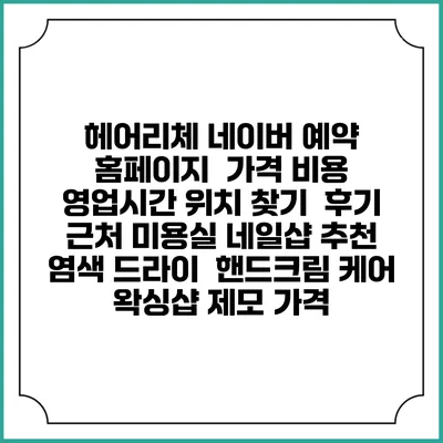 헤어리체 네이버 예약 홈페이지 | 가격 비용 | 영업시간 위치 찾기 | 후기 | 근처 미용실 네일샵 추천 | 염색 드라이 | 핸드크림 케어 | 왁싱샵 제모 가격