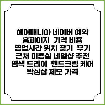 헤어매니아 네이버 예약 홈페이지 | 가격 비용 | 영업시간 위치 찾기 | 후기 | 근처 미용실 네일샵 추천 | 염색 드라이 | 핸드크림 케어 | 왁싱샵 제모 가격