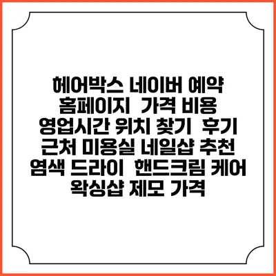 헤어박스 네이버 예약 홈페이지 | 가격 비용 | 영업시간 위치 찾기 | 후기 | 근처 미용실 네일샵 추천 | 염색 드라이 | 핸드크림 케어 | 왁싱샵 제모 가격