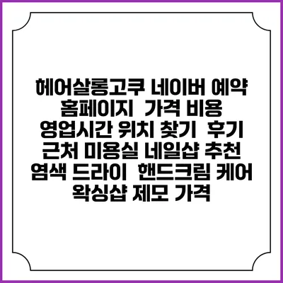 헤어살롱고쿠 네이버 예약 홈페이지 | 가격 비용 | 영업시간 위치 찾기 | 후기 | 근처 미용실 네일샵 추천 | 염색 드라이 | 핸드크림 케어 | 왁싱샵 제모 가격
