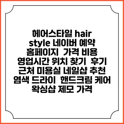 헤어스타일 hair style 네이버 예약 홈페이지 | 가격 비용 | 영업시간 위치 찾기 | 후기 | 근처 미용실 네일샵 추천 | 염색 드라이 | 핸드크림 케어 | 왁싱샵 제모 가격