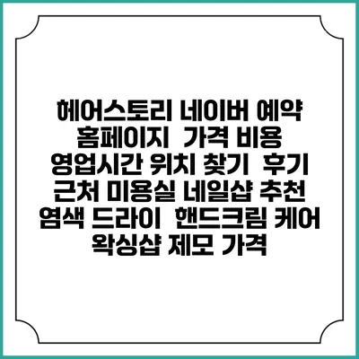 헤어스토리 네이버 예약 홈페이지 | 가격 비용 | 영업시간 위치 찾기 | 후기 | 근처 미용실 네일샵 추천 | 염색 드라이 | 핸드크림 케어 | 왁싱샵 제모 가격