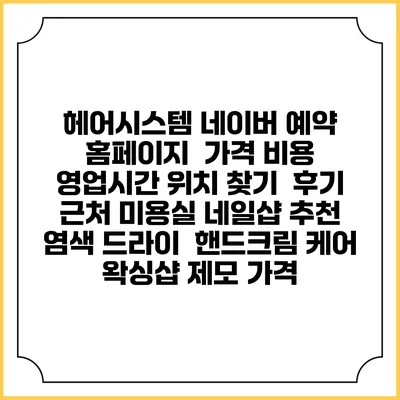 헤어시스템 네이버 예약 홈페이지 | 가격 비용 | 영업시간 위치 찾기 | 후기 | 근처 미용실 네일샵 추천 | 염색 드라이 | 핸드크림 케어 | 왁싱샵 제모 가격