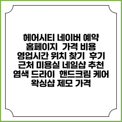 헤어시티 네이버 예약 홈페이지 | 가격 비용 | 영업시간 위치 찾기 | 후기 | 근처 미용실 네일샵 추천 | 염색 드라이 | 핸드크림 케어 | 왁싱샵 제모 가격