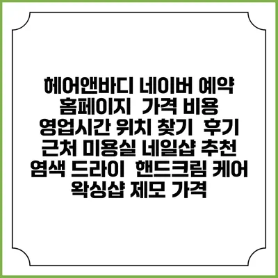 헤어앤바디 네이버 예약 홈페이지 | 가격 비용 | 영업시간 위치 찾기 | 후기 | 근처 미용실 네일샵 추천 | 염색 드라이 | 핸드크림 케어 | 왁싱샵 제모 가격